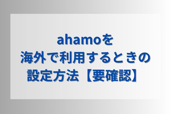 ahamoを海外で利用するときの設定方法【要確認】